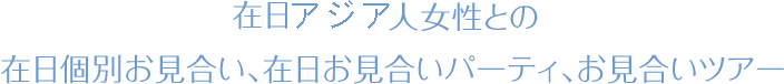 アジア人女性との在日個別お見合い、在日お見合いパーティ、お見合いツアー